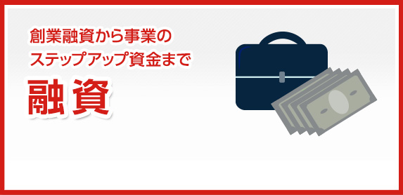 創業融資から事業のステップアップ資金まで　融資