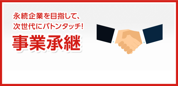 永続企業を目指して、次世代にバトンタッチ　事業承継